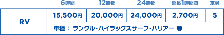 RV
6時間：15,500円
12時間：20,000円
24時間：24,000円
延長1時間毎：2,700円
定員：5名
車種：ランクル・ハイラックスサーフ・ハリアー 等